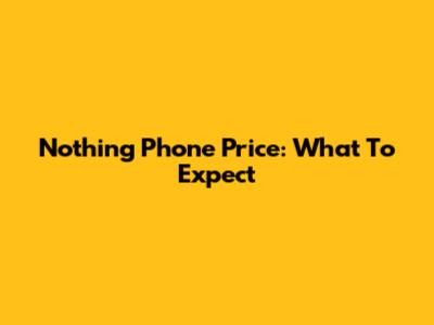 Nothing Phone Price: What To Expect