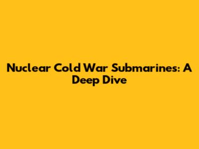 Nuclear Cold War Submarines: A Deep Dive