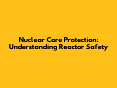 Nuclear Core Protection: Understanding Reactor Safety