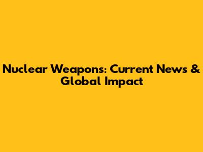 Nuclear Weapons: Current News & Global Impact