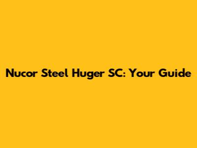 Nucor Steel Huger SC: Your Guide