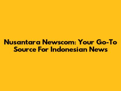 Nusantara Newscom: Your Go-To Source For Indonesian News