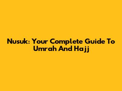 Nusuk: Your Complete Guide To Umrah And Hajj