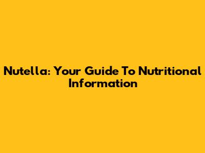 Nutella: Your Guide To Nutritional Information