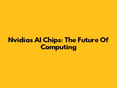 Nvidia's AI Chips: The Future Of Computing