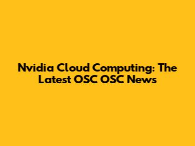 Nvidia Cloud Computing: The Latest OSC OSC News