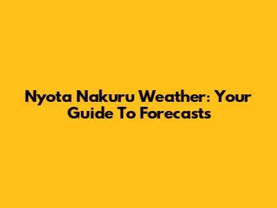 Nyota Nakuru Weather: Your Guide To Forecasts