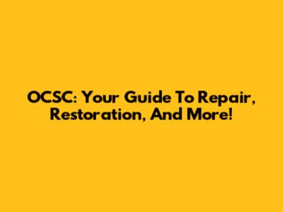 OCSC: Your Guide To Repair, Restoration, And More!