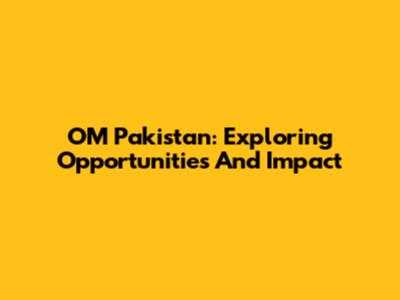 OM Pakistan: Exploring Opportunities And Impact