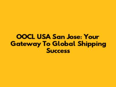 OOCL USA San Jose: Your Gateway To Global Shipping Success