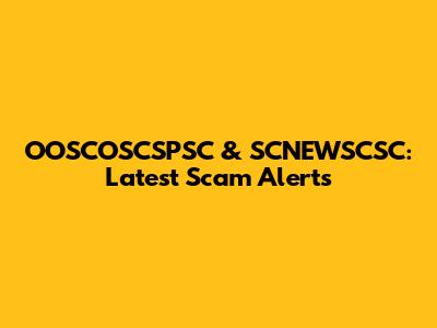 OOSCOSCSPSC & SCNEWSCSC: Latest Scam Alerts