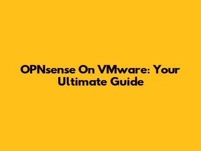 OPNsense On VMware: Your Ultimate Guide
