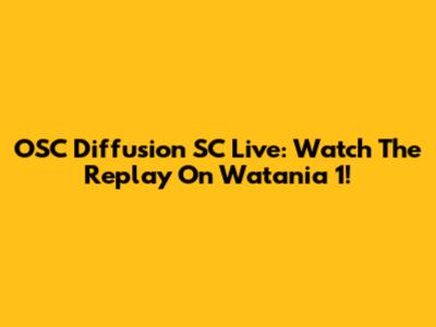 OSC Diffusion SC Live: Watch The Replay On Watania 1!
