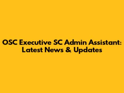 OSC Executive SC Admin Assistant: Latest News & Updates