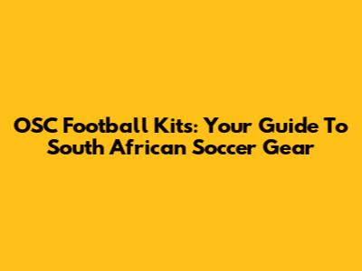 OSC Football Kits: Your Guide To South African Soccer Gear