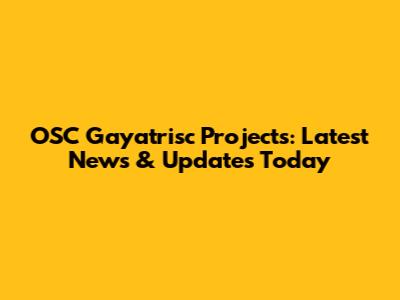 OSC Gayatrisc Projects: Latest News & Updates Today