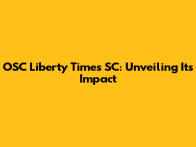 OSC Liberty Times SC: Unveiling Its Impact