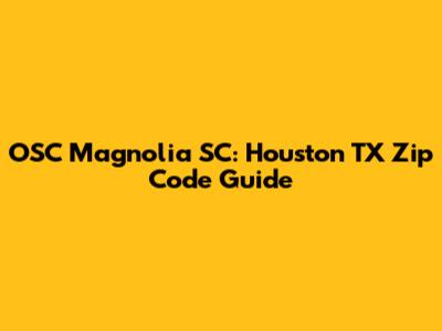 OSC Magnolia SC: Houston TX Zip Code Guide