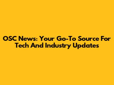 OSC News: Your Go-To Source For Tech And Industry Updates