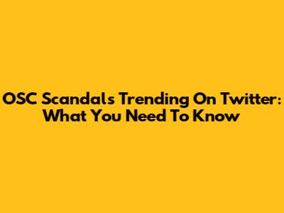OSC Scandals Trending On Twitter: What You Need To Know