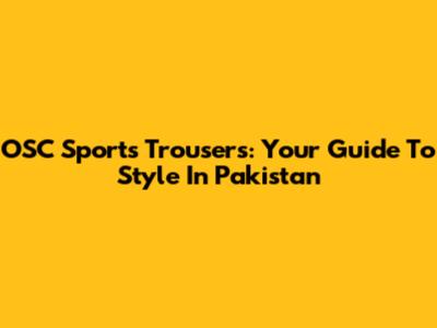OSC Sports Trousers: Your Guide To Style In Pakistan