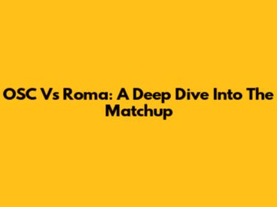OSC Vs Roma: A Deep Dive Into The Matchup