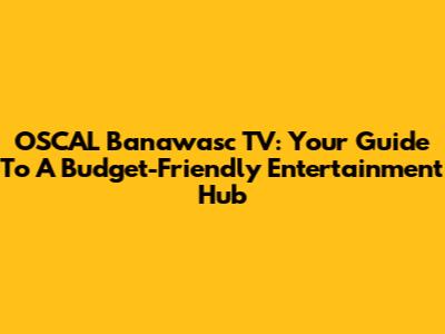 OSCAL Banawasc TV: Your Guide To A Budget-Friendly Entertainment Hub