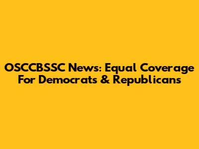 OSCCBSSC News: Equal Coverage For Democrats & Republicans