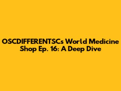 OSCDIFFERENTSC's World Medicine Shop Ep. 16: A Deep Dive