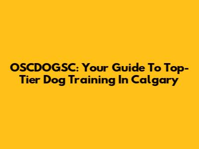 OSCDOGSC: Your Guide To Top-Tier Dog Training In Calgary