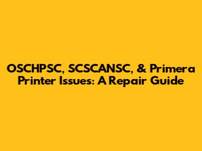 OSCHPSC, SCSCANSC, & Primera Printer Issues: A Repair Guide