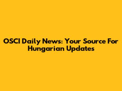OSCI Daily News: Your Source For Hungarian Updates