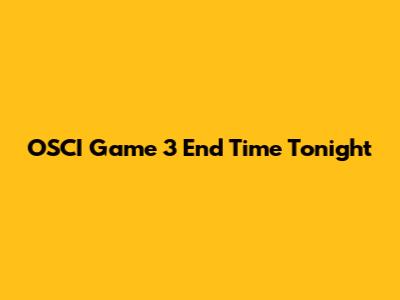 OSCI Game 3 End Time Tonight