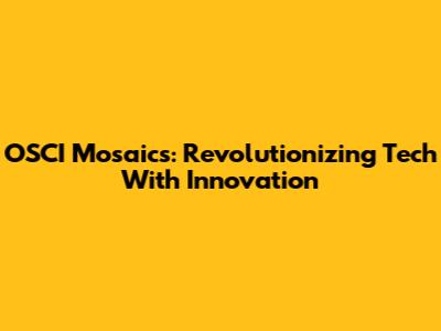 OSCI Mosaics: Revolutionizing Tech With Innovation