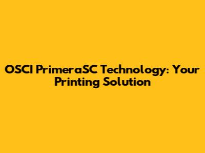 OSCI PrimeraSC Technology: Your Printing Solution
