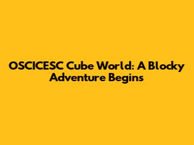 OSCICESC Cube World: A Blocky Adventure Begins