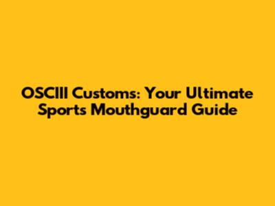 OSCIII Customs: Your Ultimate Sports Mouthguard Guide