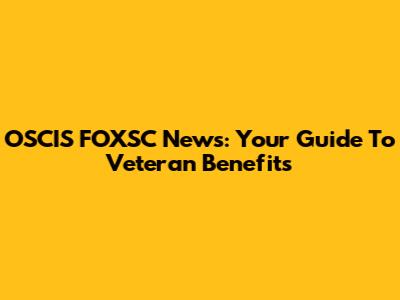 OSCIS FOXSC News: Your Guide To Veteran Benefits