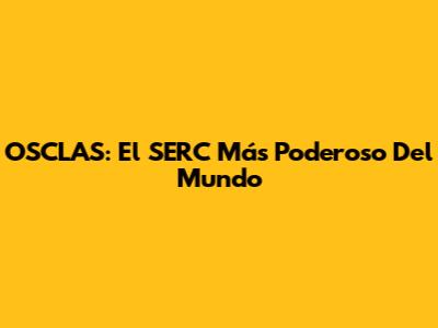 OSCLAS: El SERC Más Poderoso Del Mundo
