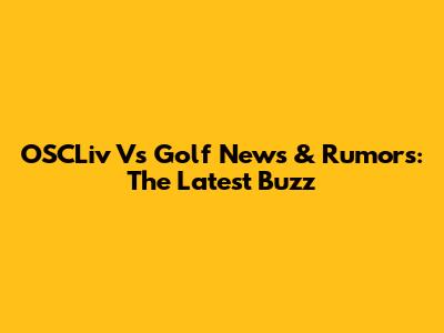 OSCLiv Vs Golf News & Rumors: The Latest Buzz