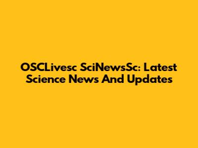 OSCLivesc SciNewsSc: Latest Science News And Updates