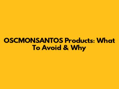 OSCMONSANTOS Products: What To Avoid & Why