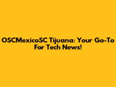 OSCMexicoSC Tijuana: Your Go-To For Tech News!