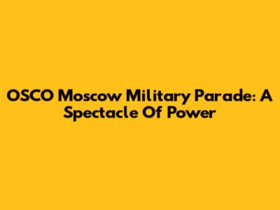 OSCO Moscow Military Parade: A Spectacle Of Power