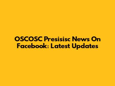 OSCOSC Presisisc News On Facebook: Latest Updates