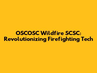 OSCOSC Wildfire SCSC: Revolutionizing Firefighting Tech