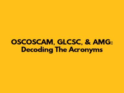 OSCOSCAM, GLCSC, & AMG: Decoding The Acronyms