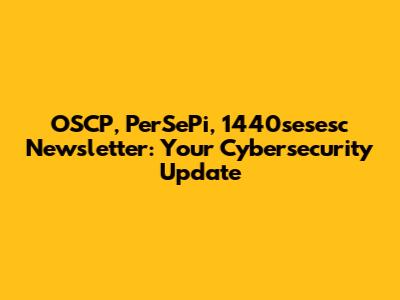 OSCP, PerSePi, 1440sesesc Newsletter: Your Cybersecurity Update