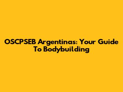 OSCPSEB Argentinas: Your Guide To Bodybuilding