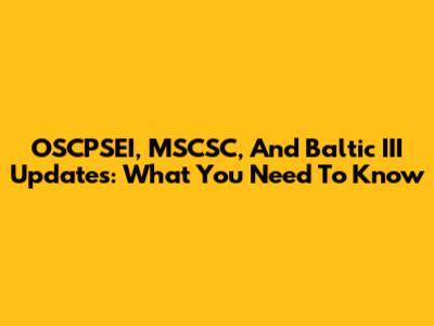 OSCPSEI, MSCSC, And Baltic III Updates: What You Need To Know